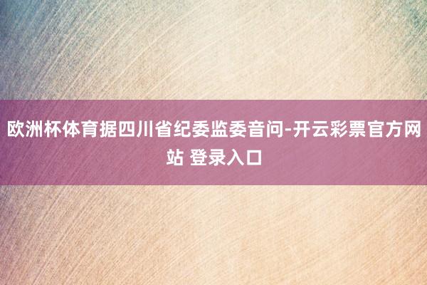 欧洲杯体育据四川省纪委监委音问-开云彩票官方网站 登录入口