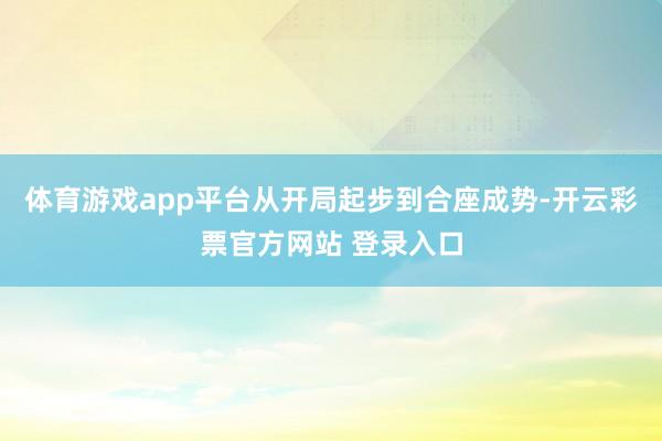 体育游戏app平台从开局起步到合座成势-开云彩票官方网站 登录入口