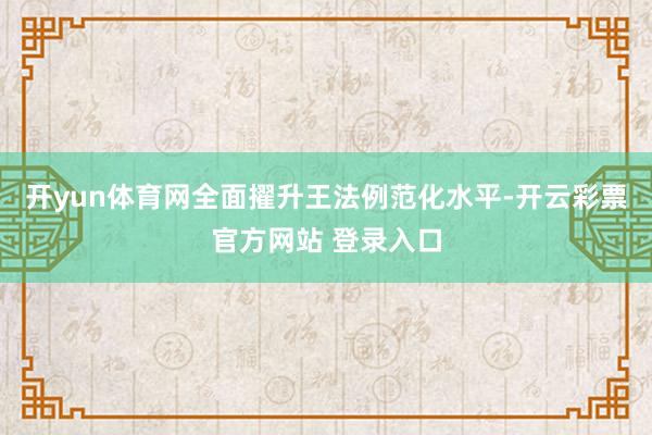 开yun体育网全面擢升王法例范化水平-开云彩票官方网站 登录入口