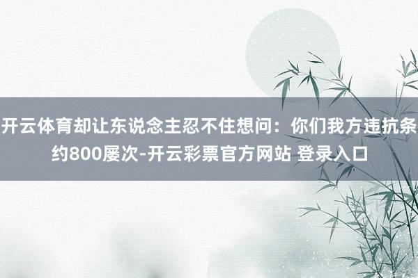 开云体育却让东说念主忍不住想问：你们我方违抗条约800屡次-开云彩票官方网站 登录入口
