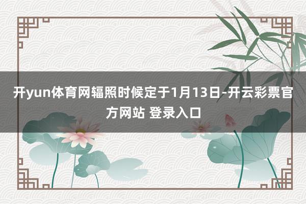 开yun体育网辐照时候定于1月13日-开云彩票官方网站 登录入口