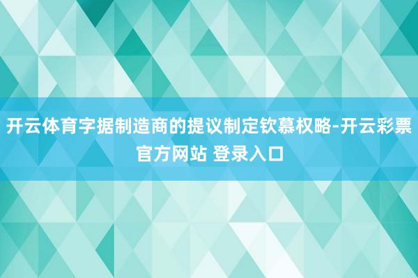 开云体育字据制造商的提议制定钦慕权略-开云彩票官方网站 登录入口