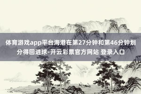 体育游戏app平台海港在第27分钟和第46分钟划分得回进球-开云彩票官方网站 登录入口