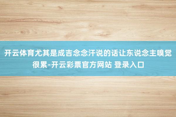 开云体育尤其是成吉念念汗说的话让东说念主嗅觉很累-开云彩票官方网站 登录入口