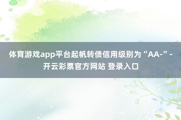 体育游戏app平台起帆转债信用级别为“AA-”-开云彩票官方网站 登录入口