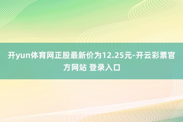 开yun体育网正股最新价为12.25元-开云彩票官方网站 登录入口