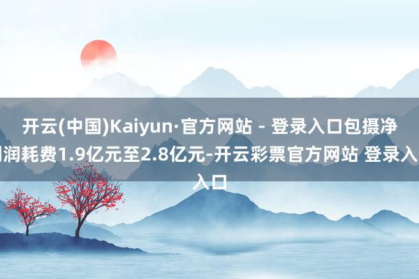 开云(中国)Kaiyun·官方网站 - 登录入口包摄净利润耗费1.9亿元至2.8亿元-开云彩票官方网站 登录入口