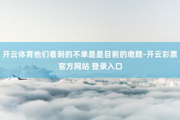 开云体育他们看到的不单是是目前的璷黫-开云彩票官方网站 登录入口