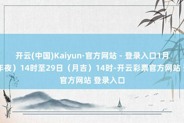开云(中国)Kaiyun·官方网站 - 登录入口1月28日（年夜）14时至29日（月吉）14时-开云彩票官方网站 登录入口