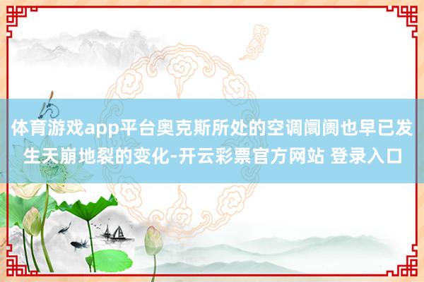 体育游戏app平台奥克斯所处的空调阛阓也早已发生天崩地裂的变化-开云彩票官方网站 登录入口