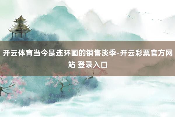开云体育当今是连环画的销售淡季-开云彩票官方网站 登录入口