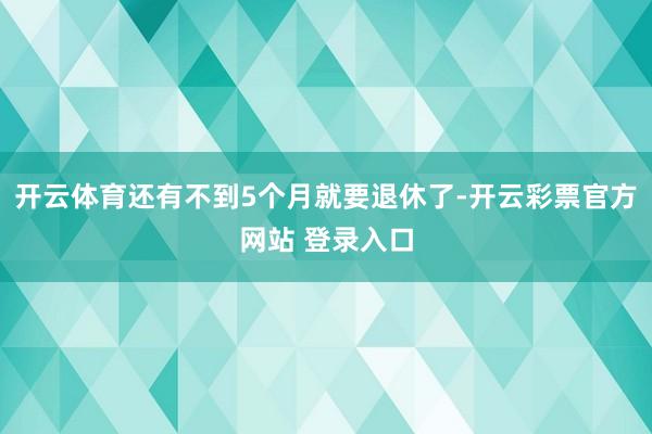 开云体育还有不到5个月就要退休了-开云彩票官方网站 登录入口