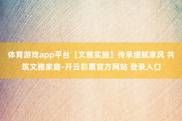 体育游戏app平台【文雅实施】传承细腻家风 共筑文雅家庭-开云彩票官方网站 登录入口
