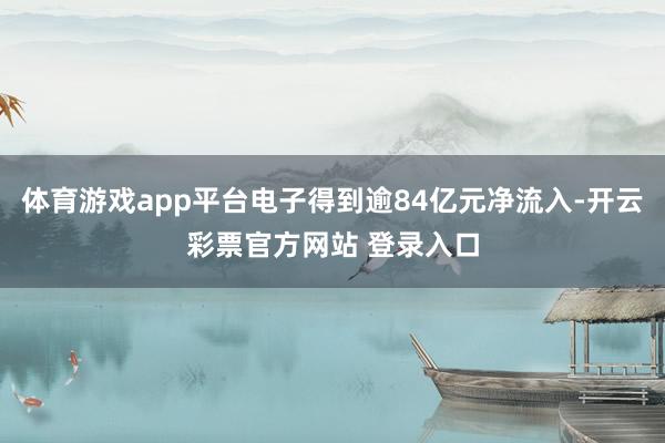 体育游戏app平台电子得到逾84亿元净流入-开云彩票官方网站 登录入口