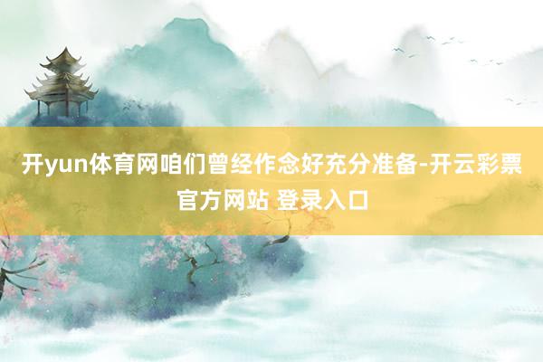 开yun体育网咱们曾经作念好充分准备-开云彩票官方网站 登录入口
