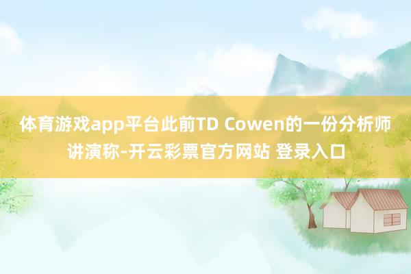 体育游戏app平台此前TD Cowen的一份分析师讲演称-开云彩票官方网站 登录入口