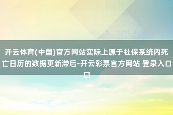 开云体育(中国)官方网站实际上源于社保系统内死亡日历的数据更新滞后-开云彩票官方网站 登录入口