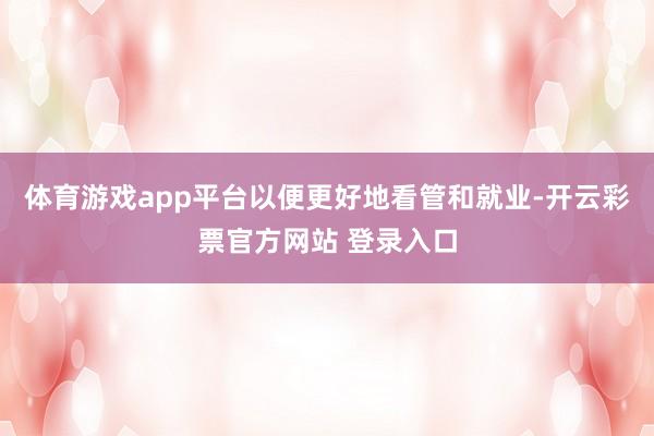 体育游戏app平台以便更好地看管和就业-开云彩票官方网站 登录入口