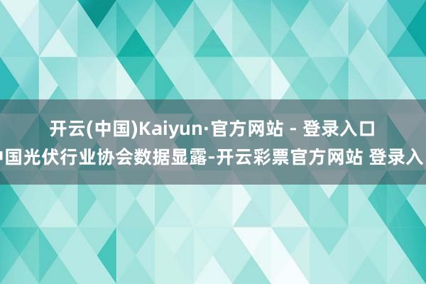 开云(中国)Kaiyun·官方网站 - 登录入口　　中国光伏行业协会数据显露-开云彩票官方网站 登录入口